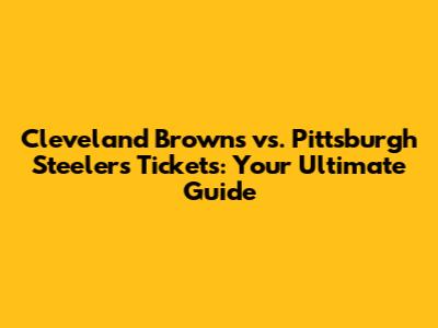 Cleveland Browns vs. Pittsburgh Steelers Tickets: Your Ultimate Guide