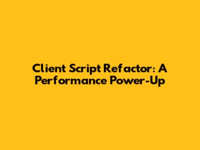 Client Script Refactor: A Performance Power-Up