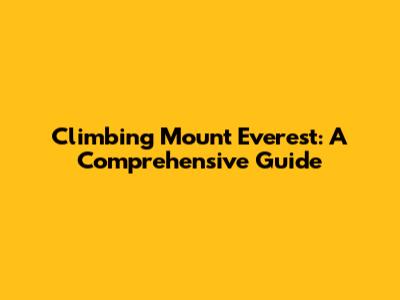 Climbing Mount Everest: A Comprehensive Guide