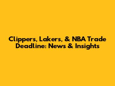 Clippers, Lakers, & NBA Trade Deadline: News & Insights