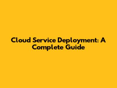 Cloud Service Deployment: A Complete Guide