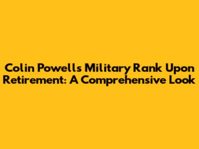Colin Powell's Military Rank Upon Retirement: A Comprehensive Look