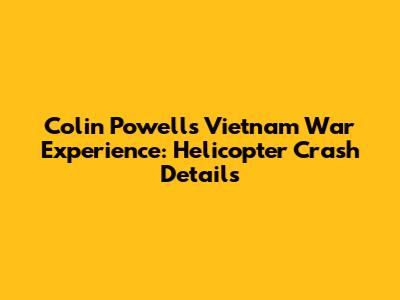 Colin Powell's Vietnam War Experience: Helicopter Crash Details