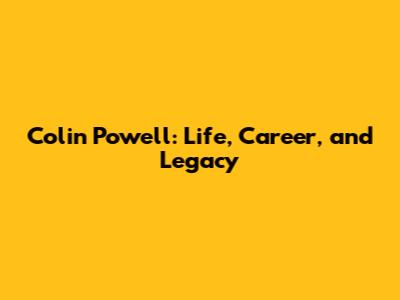 Colin Powell: Life, Career, and Legacy