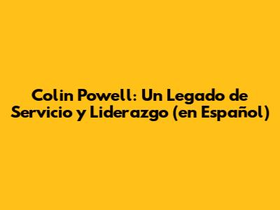 Colin Powell: Un Legado de Servicio y Liderazgo (en Español)