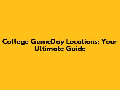 College GameDay Locations: Your Ultimate Guide