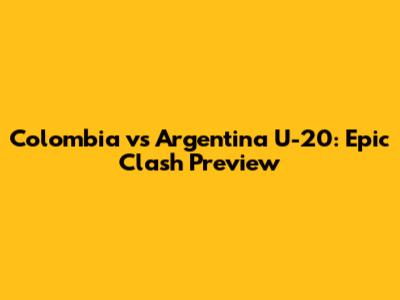 Colombia vs Argentina U-20: Epic Clash Preview