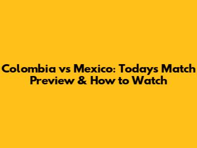 Colombia vs Mexico: Today's Match Preview & How to Watch