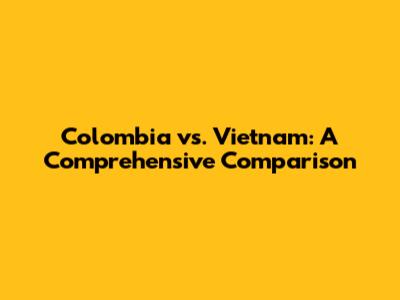 Colombia vs. Vietnam: A Comprehensive Comparison