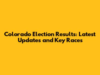 Colorado Election Results: Latest Updates and Key Races