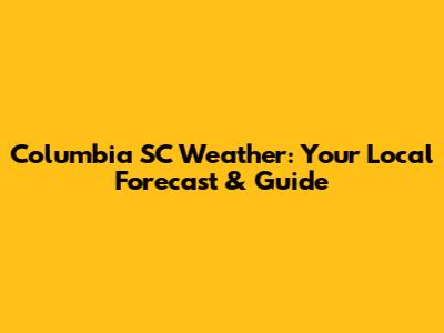 Columbia SC Weather: Your Local Forecast & Guide