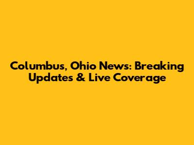Columbus, Ohio News: Breaking Updates & Live Coverage