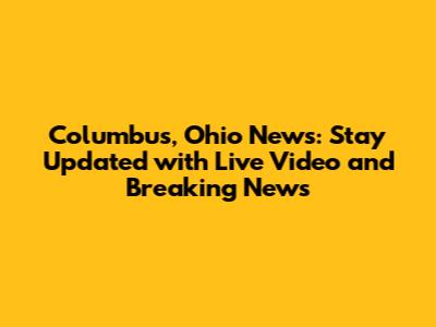 Columbus, Ohio News: Stay Updated with Live Video and Breaking News