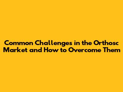 Common Challenges in the Orthosc Market and How to Overcome Them