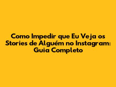 Como Impedir que Eu Veja os Stories de Alguém no Instagram: Guia Completo