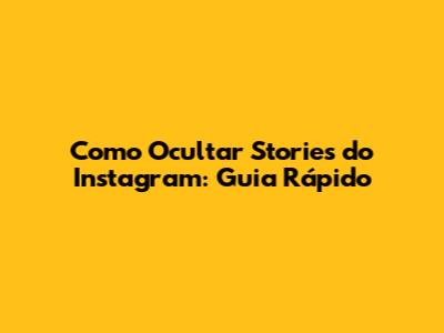 Como Ocultar Stories do Instagram: Guia Rápido