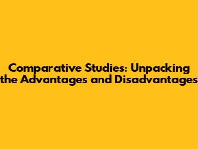 Comparative Studies: Unpacking the Advantages and Disadvantages