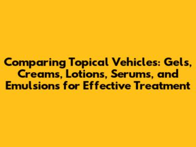 Comparing Topical Vehicles: Gels, Creams, Lotions, Serums, and Emulsions for Effective Treatment