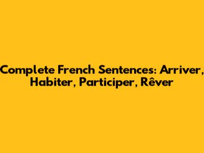 Complete French Sentences: Arriver, Habiter, Participer, Rêver
