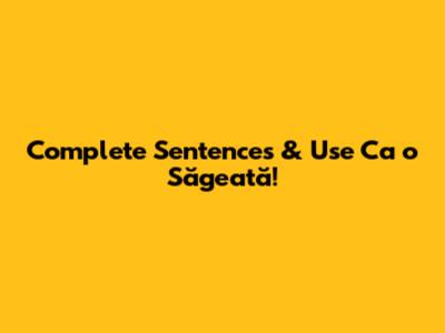Complete Sentences & Use 'Ca o Săgeată'!