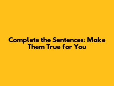 Complete the Sentences: Make Them True for You