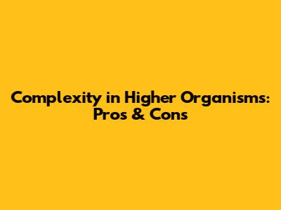 Complexity in Higher Organisms: Pros & Cons