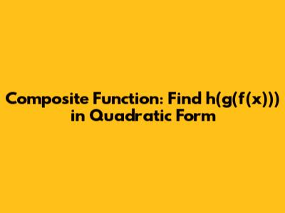 Composite Function: Find h(g(f(x))) in Quadratic Form