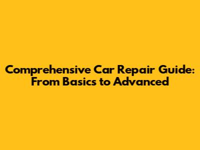 Comprehensive Car Repair Guide: From Basics to Advanced
