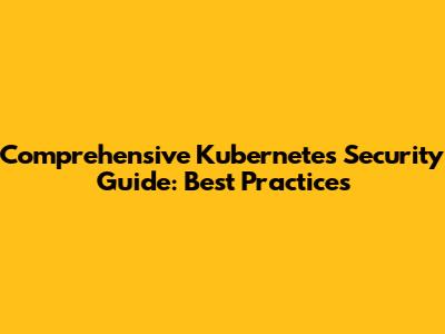 Comprehensive Kubernetes Security Guide: Best Practices