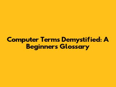 Computer Terms Demystified: A Beginner's Glossary