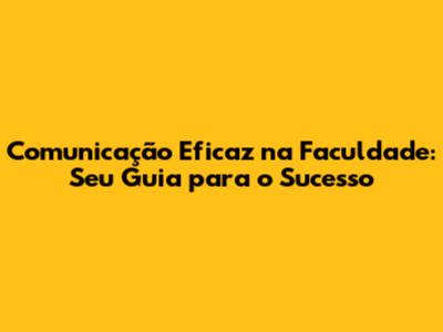 Comunicação Eficaz na Faculdade: Seu Guia para o Sucesso