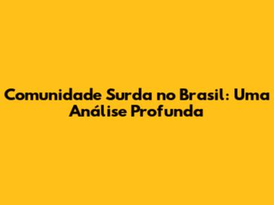 Comunidade Surda no Brasil: Uma Análise Profunda