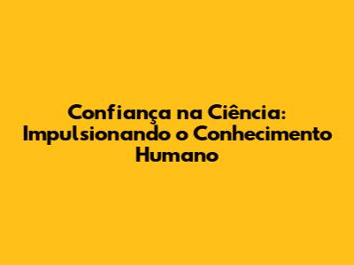 Confiança na Ciência: Impulsionando o Conhecimento Humano