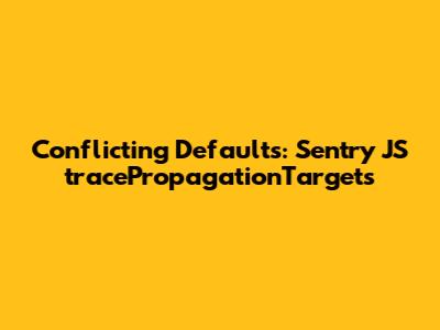 Conflicting Defaults: Sentry JS `tracePropagationTargets`