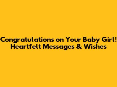 Congratulations on Your Baby Girl! Heartfelt Messages & Wishes