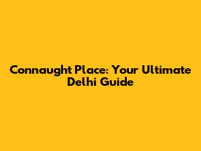 Connaught Place: Your Ultimate Delhi Guide