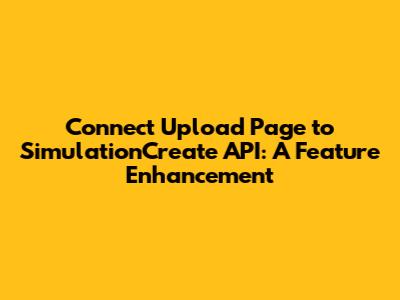 Connect Upload Page to SimulationCreate API: A Feature Enhancement