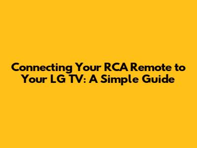 Connecting Your RCA Remote to Your LG TV: A Simple Guide