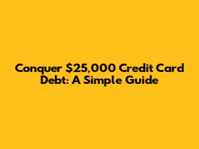 Conquer $25,000 Credit Card Debt: A Simple Guide