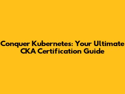 Conquer Kubernetes: Your Ultimate CKA Certification Guide