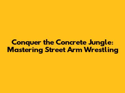 Conquer the Concrete Jungle: Mastering Street Arm Wrestling