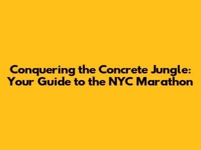 Conquering the Concrete Jungle: Your Guide to the NYC Marathon