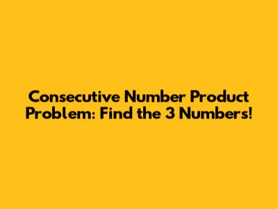 Consecutive Number Product Problem: Find the 3 Numbers!