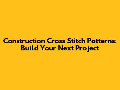 Construction Cross Stitch Patterns: Build Your Next Project