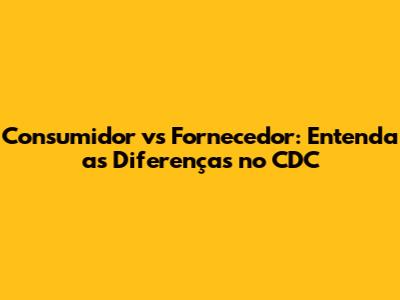 Consumidor vs Fornecedor: Entenda as Diferenças no CDC