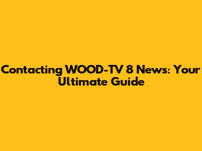 Contacting WOOD-TV 8 News: Your Ultimate Guide