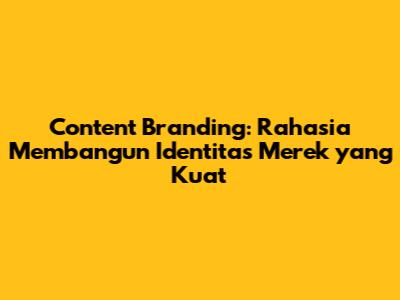 Content Branding: Rahasia Membangun Identitas Merek yang Kuat