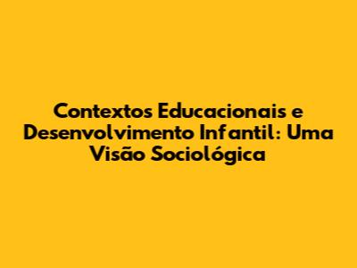 Contextos Educacionais e Desenvolvimento Infantil: Uma Visão Sociológica