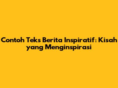 Contoh Teks Berita Inspiratif: Kisah yang Menginspirasi