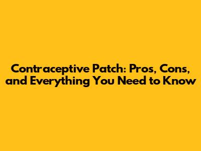 Contraceptive Patch: Pros, Cons, and Everything You Need to Know
